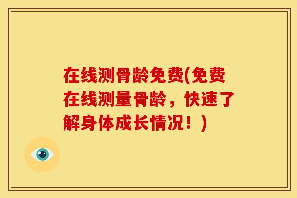 在线测骨龄免费(免费在线测量骨龄，快速了解身体成长情况！)