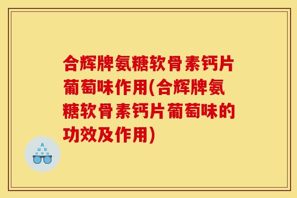 合辉牌氨糖软骨素钙片葡萄味作用(合辉牌氨糖软骨素钙片葡萄味的功效及作用)