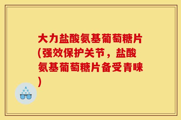 大力盐酸氨基葡萄糖片(强效保护关节，盐酸氨基葡萄糖片备受青睐)