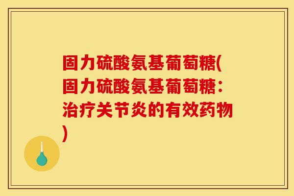 固力硫酸氨基葡萄糖(固力硫酸氨基葡萄糖：治疗关节炎的有效药物)