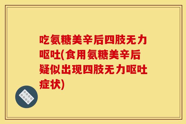 吃氨糖美辛后四肢无力呕吐(食用氨糖美辛后疑似出现四肢无力呕吐症状)