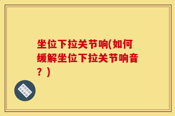 坐位下拉关节响(如何缓解坐位下拉关节响音？)