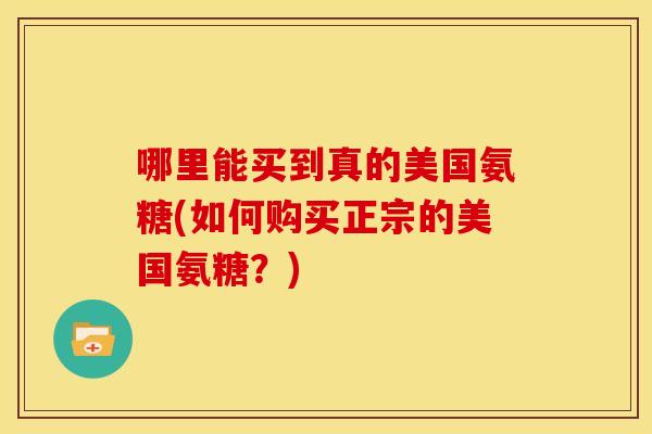 哪里能买到真的美国氨糖(如何购买正宗的美国氨糖？)