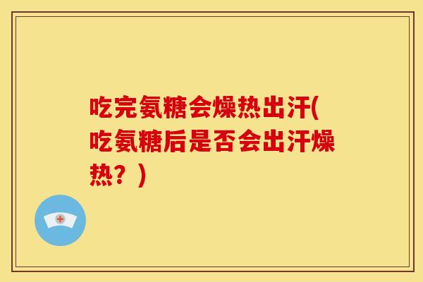 吃完氨糖会燥热出汗(吃氨糖后是否会出汗燥热？)