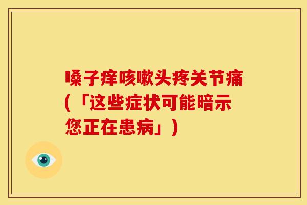 嗓子痒咳嗽头疼关节痛(「这些症状可能暗示您正在患病」)