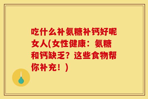 吃什么补氨糖补钙好呢女人(女性健康：氨糖和钙缺乏？这些食物帮你补充！)