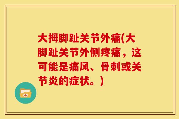 大拇脚趾关节外痛(大脚趾关节外侧疼痛，这可能是痛风、骨刺或关节炎的症状。)