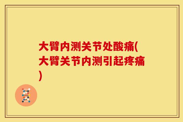 大臂内测关节处酸痛(大臂关节内测引起疼痛)