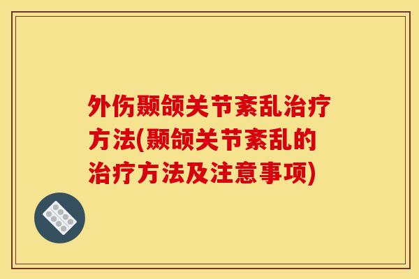外伤颞颌关节紊乱治疗方法(颞颌关节紊乱的治疗方法及注意事项)