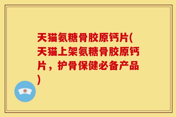 天猫氨糖骨胶原钙片(天猫上架氨糖骨胶原钙片，护骨保健必备产品)