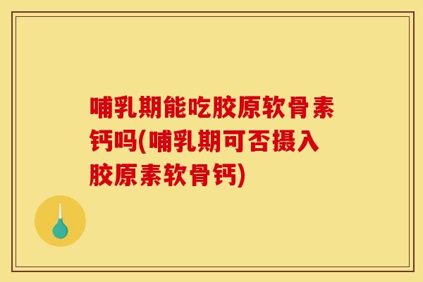 哺乳期能吃胶原软骨素钙吗(哺乳期可否摄入胶原素软骨钙)
