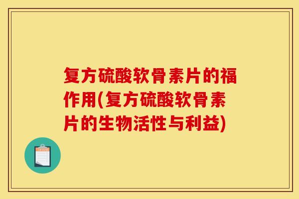 复方硫酸软骨素片的福作用(复方硫酸软骨素片的生物活性与利益)