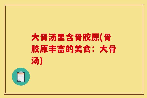 大骨汤里含骨胶原(骨胶原丰富的美食：大骨汤)