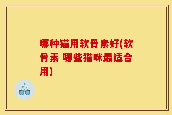 哪种猫用软骨素好(软骨素 哪些猫咪最适合用)