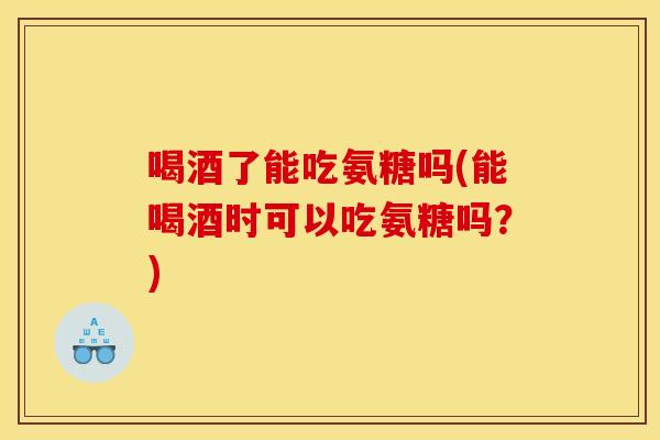 喝酒了能吃氨糖吗(能喝酒时可以吃氨糖吗？)