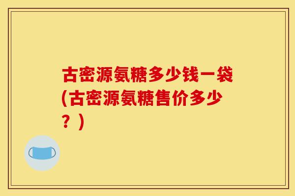 古密源氨糖多少钱一袋(古密源氨糖售价多少？)