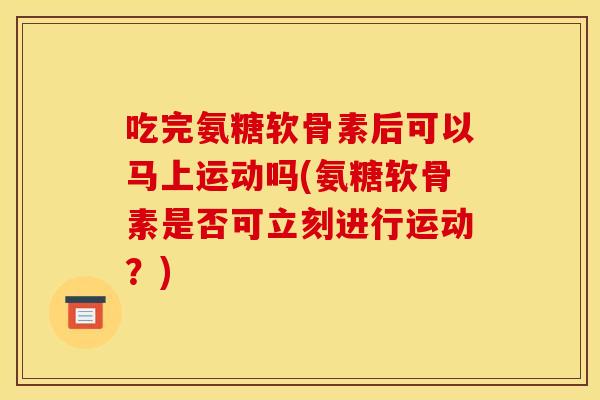 吃完氨糖软骨素后可以马上运动吗(氨糖软骨素是否可立刻进行运动？)