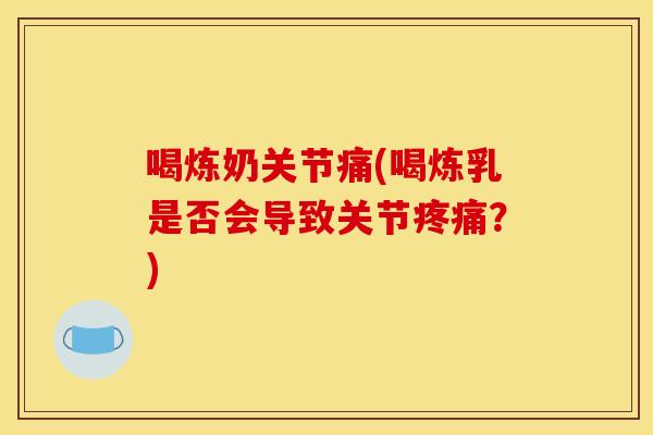 喝炼奶关节痛(喝炼乳是否会导致关节疼痛？)