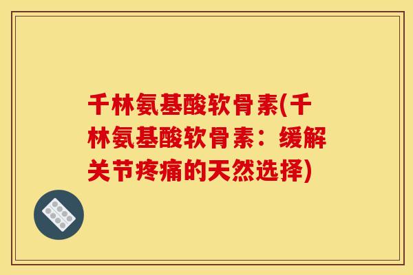 千林氨基酸软骨素(千林氨基酸软骨素：缓解关节疼痛的天然选择)