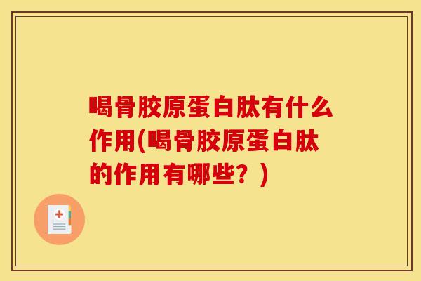 喝骨胶原蛋白肽有什么作用(喝骨胶原蛋白肽的作用有哪些？)