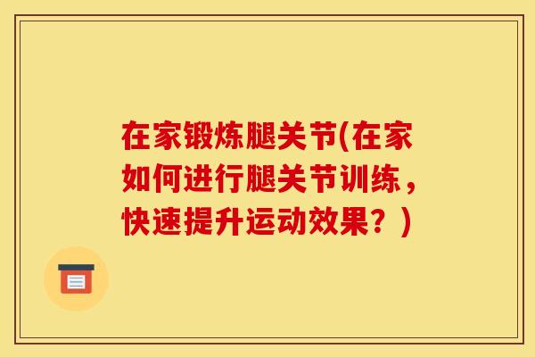 在家锻炼腿关节(在家如何进行腿关节训练，快速提升运动效果？)