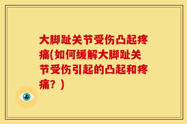 大脚趾关节受伤凸起疼痛(如何缓解大脚趾关节受伤引起的凸起和疼痛？)