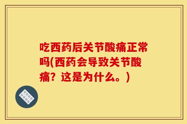 吃西药后关节酸痛正常吗(西药会导致关节酸痛？这是为什么。)