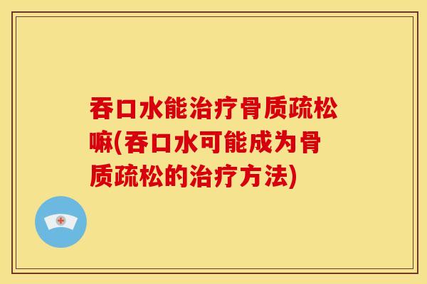 吞口水能治疗骨质疏松嘛(吞口水可能成为骨质疏松的治疗方法)