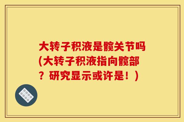 大转子积液是髋关节吗(大转子积液指向髋部？研究显示或许是！)