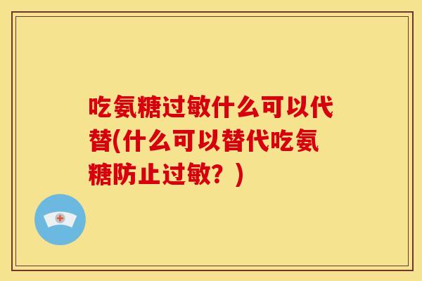 吃氨糖过敏什么可以代替(什么可以替代吃氨糖防止过敏？)