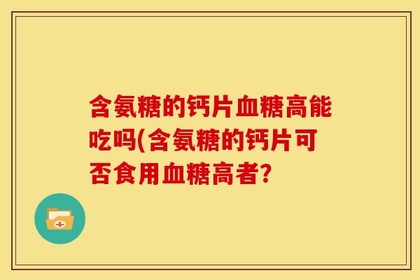 含氨糖的钙片血糖高能吃吗(含氨糖的钙片可否食用血糖高者？