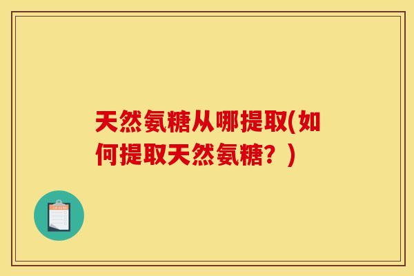天然氨糖从哪提取(如何提取天然氨糖？)