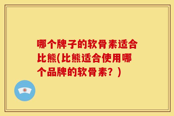 哪个牌子的软骨素适合比熊(比熊适合使用哪个品牌的软骨素？)