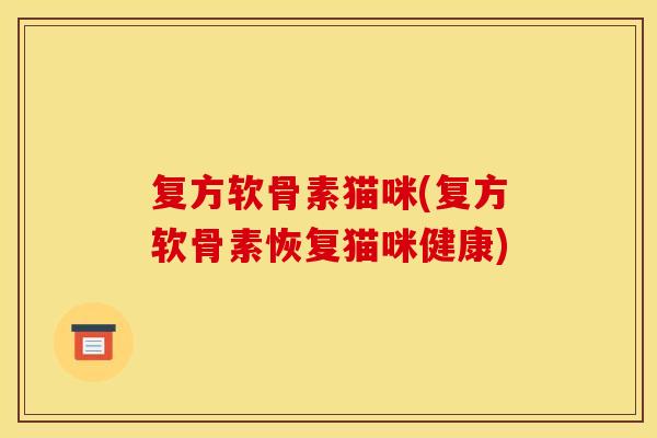 复方软骨素猫咪(复方软骨素恢复猫咪健康)