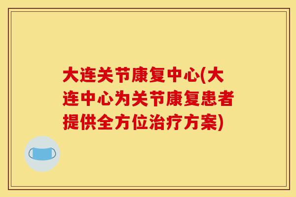 大连关节康复中心(大连中心为关节康复患者提供全方位治疗方案)