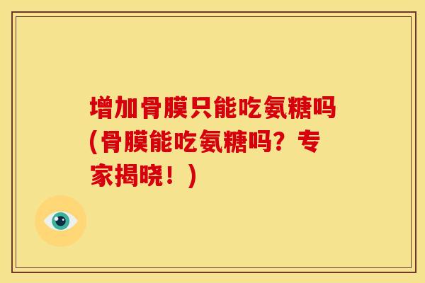 增加骨膜只能吃氨糖吗(骨膜能吃氨糖吗？专家揭晓！)