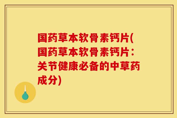 国药草本软骨素钙片(国药草本软骨素钙片：关节健康必备的中草药成分)