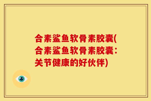 合素鲨鱼软骨素胶囊(合素鲨鱼软骨素胶囊：关节健康的好伙伴)