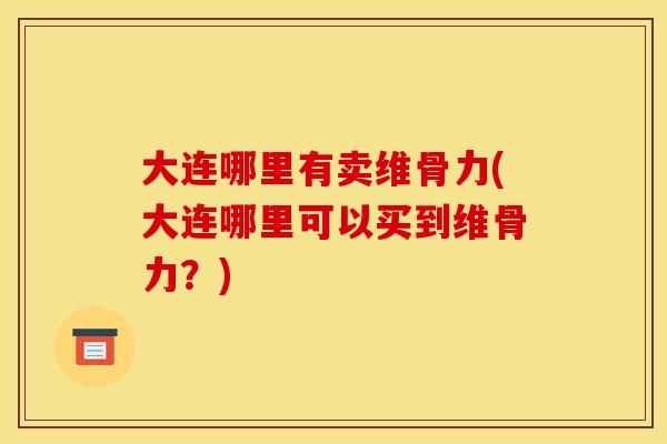 大连哪里有卖维骨力(大连哪里可以买到维骨力？)