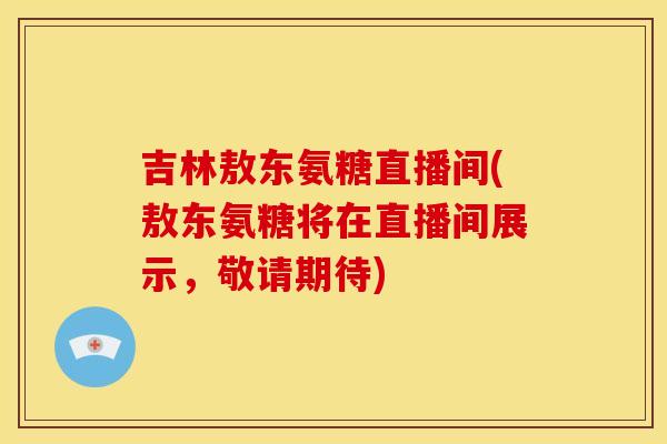 吉林敖东氨糖直播间(敖东氨糖将在直播间展示，敬请期待)