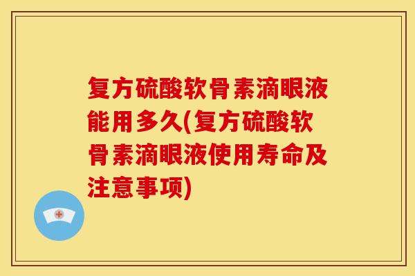 复方硫酸软骨素滴眼液能用多久(复方硫酸软骨素滴眼液使用寿命及注意事项)