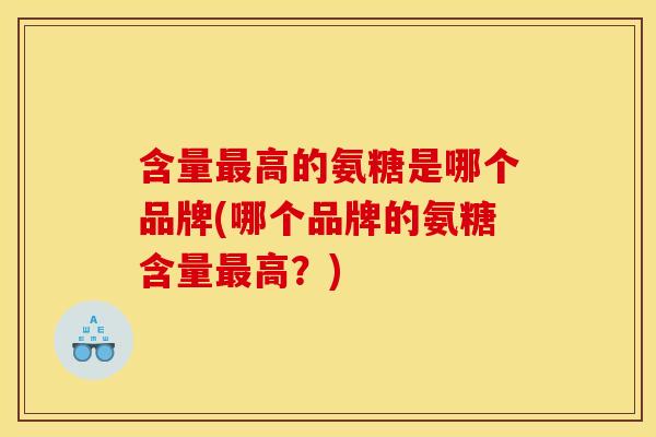 含量最高的氨糖是哪个品牌(哪个品牌的氨糖含量最高？)