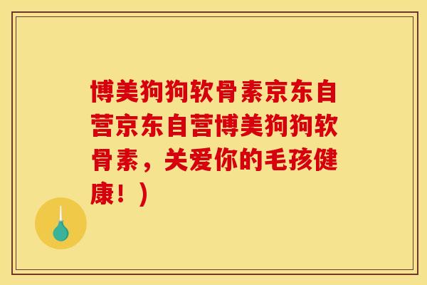 博美狗狗软骨素京东自营京东自营博美狗狗软骨素，关爱你的毛孩健康！)