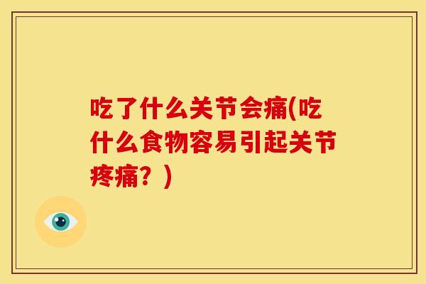 吃了什么关节会痛(吃什么食物容易引起关节疼痛？)