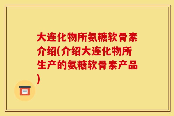 大连化物所氨糖软骨素介绍(介绍大连化物所生产的氨糖软骨素产品)