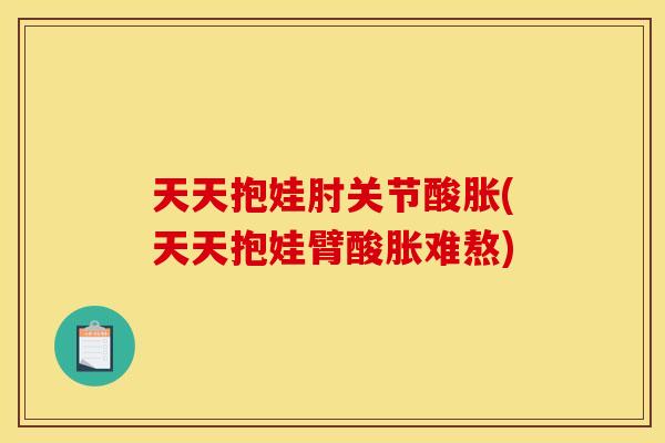 天天抱娃肘关节酸胀(天天抱娃臂酸胀难熬)