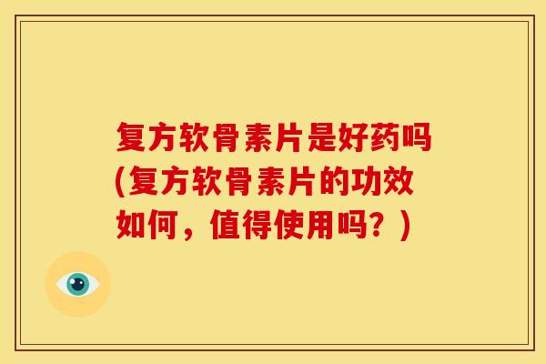 复方软骨素片是好药吗(复方软骨素片的功效如何，值得使用吗？)