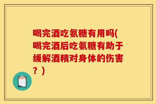 喝完酒吃氨糖有用吗(喝完酒后吃氨糖有助于缓解酒精对身体的伤害？)