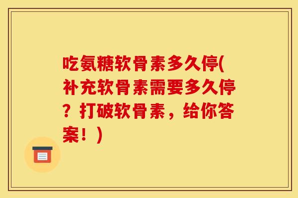 吃氨糖软骨素多久停(补充软骨素需要多久停？打破软骨素，给你答案！)