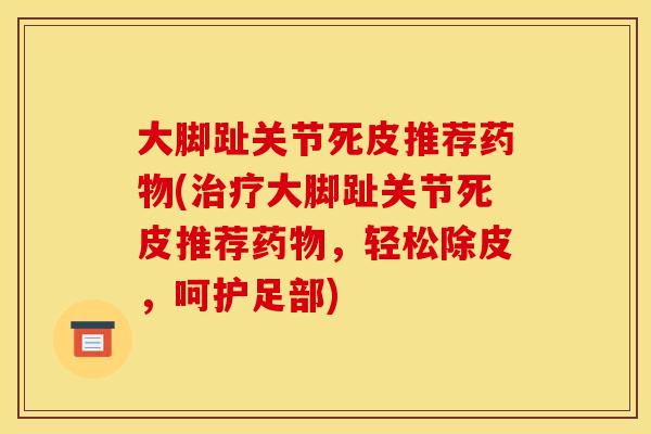 大脚趾关节死皮推荐药物(治疗大脚趾关节死皮推荐药物，轻松除皮，呵护足部)